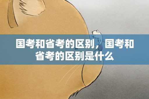 国考和省考的区别，国考和省考的区别是什么