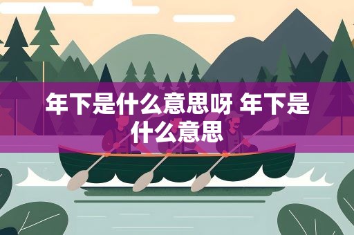 年下是什么意思呀 年下是什么意思