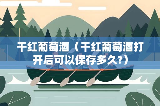 干红葡萄酒（干红葡萄酒打开后可以保存多久?）