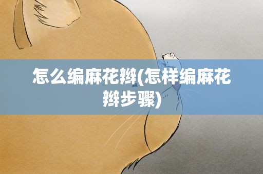怎么编麻花辫(怎样编麻花辫步骤)