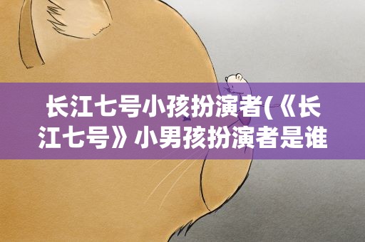 长江七号小孩扮演者(《长江七号》小男孩扮演者是谁)