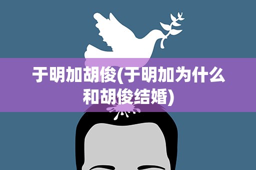 于明加胡俊(于明加为什么和胡俊结婚)