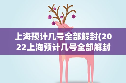 上海预计几号全部解封(2022上海预计几号全部解封具体什么时候结束恢复正常)