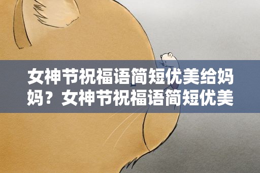 女神节祝福语简短优美给妈妈？女神节祝福语简短优美给妈妈初二