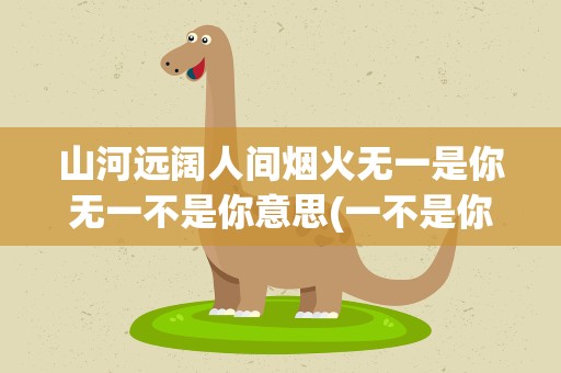 山河远阔人间烟火无一是你无一不是你意思(一不是你”是什么意思啊)