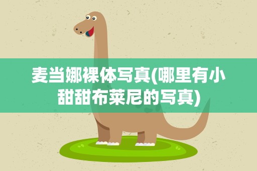 麦当娜裸体写真(哪里有小甜甜布莱尼的写真)