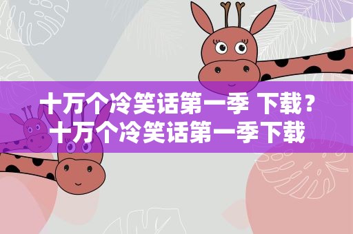 十万个冷笑话第一季 下载？十万个冷笑话第一季下载