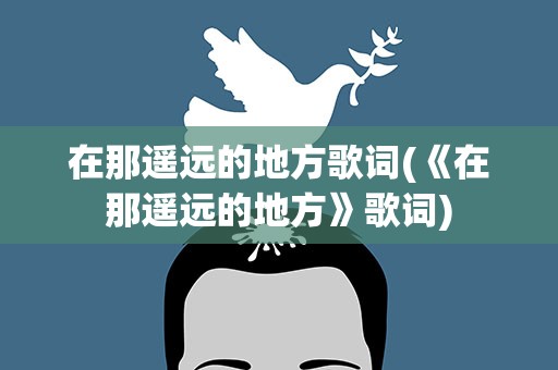 在那遥远的地方歌词(《在那遥远的地方》歌词)