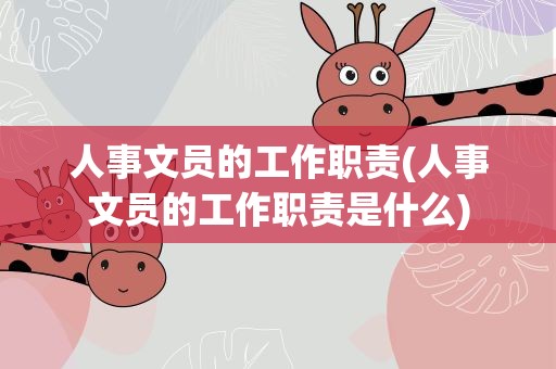 人事文员的工作职责(人事文员的工作职责是什么)
