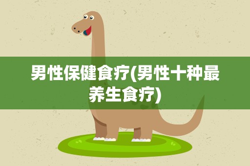 男性保健食疗(男性十种最养生食疗)
