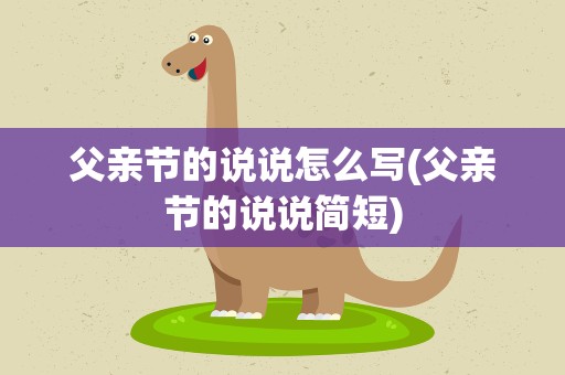 父亲节的说说怎么写(父亲节的说说简短)