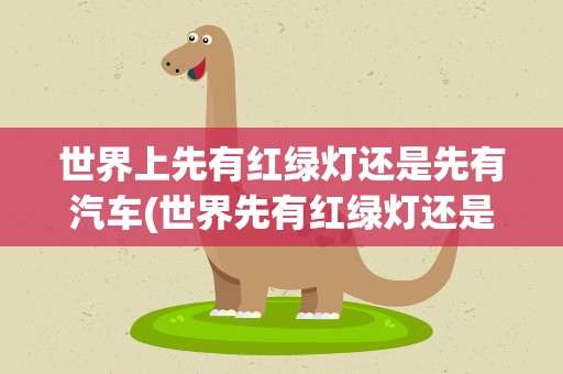 世界上先有红绿灯还是先有汽车(世界先有红绿灯还是先有汽车)