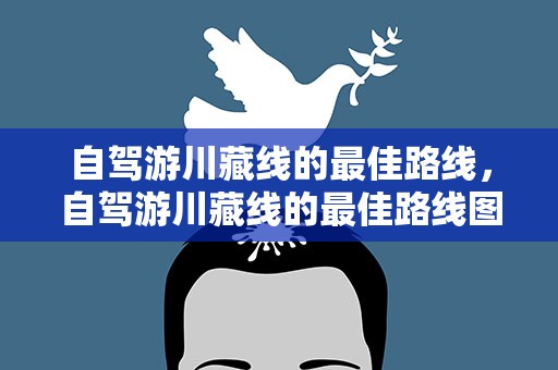 自驾游川藏线的最佳路线，自驾游川藏线的最佳路线图