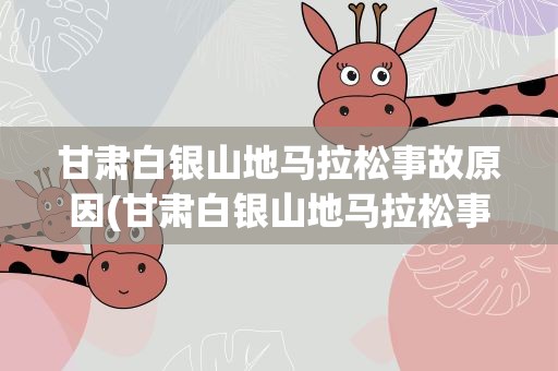 甘肃白银山地马拉松事故原因(甘肃白银山地马拉松事故原因是什么)