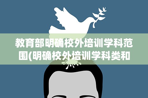 教育部明确校外培训学科范围(明确校外培训学科类和非学科类范围)
