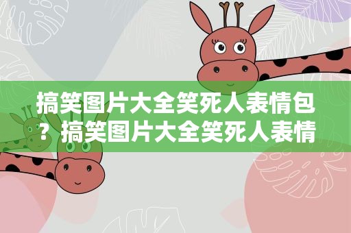 搞笑图片大全笑死人表情包？搞笑图片大全笑死人表情包动态
