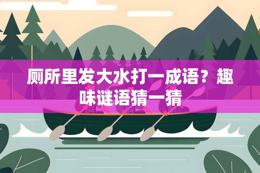 厕所里发大水打一成语？趣味谜语猜一猜
