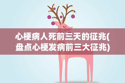 心梗病人死前三天的征兆(盘点心梗发病前三大征兆)
