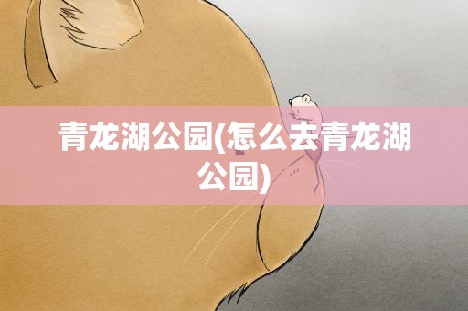 青龙湖公园(怎么去青龙湖公园)