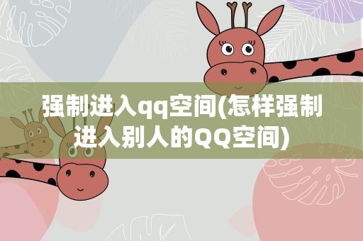 强制进入qq空间(怎样强制进入别人的QQ空间)