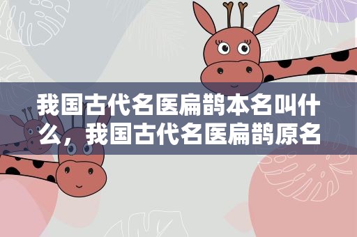 我国古代名医扁鹊本名叫什么，我国古代名医扁鹊原名叫什么