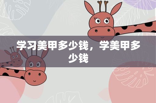 学习美甲多少钱，学美甲多少钱