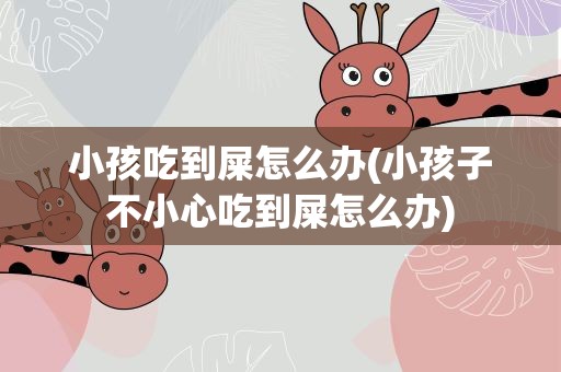 小孩吃到屎怎么办(小孩子不小心吃到屎怎么办)