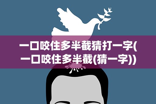 一口咬住多半截猜打一字(一口咬住多半截(猜一字))
