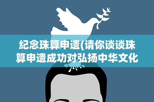 纪念珠算申遗(请你谈谈珠算申遗成功对弘扬中华文化有什么意义)
