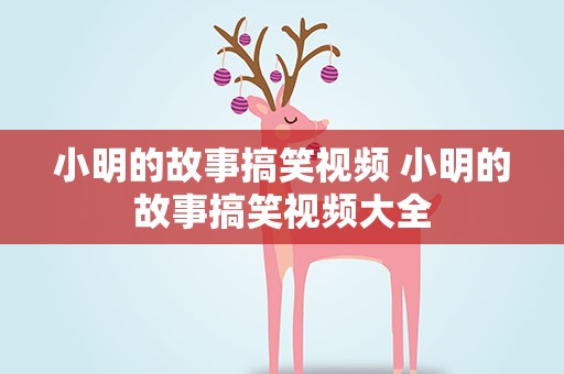 小明的故事搞笑视频 小明的故事搞笑视频大全