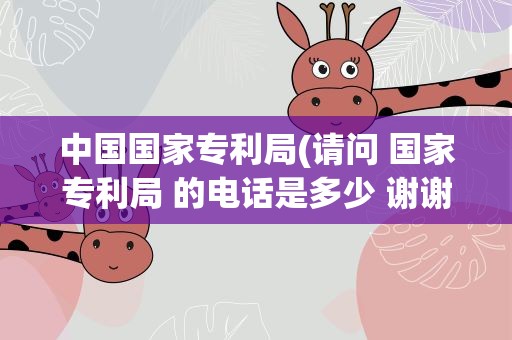 中国国家专利局(请问 国家专利局 的电话是多少 谢谢)