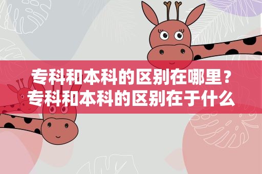 专科和本科的区别在哪里？专科和本科的区别在于什么