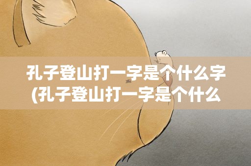 孔子登山打一字是个什么字(孔子登山打一字是个什么字啊)
