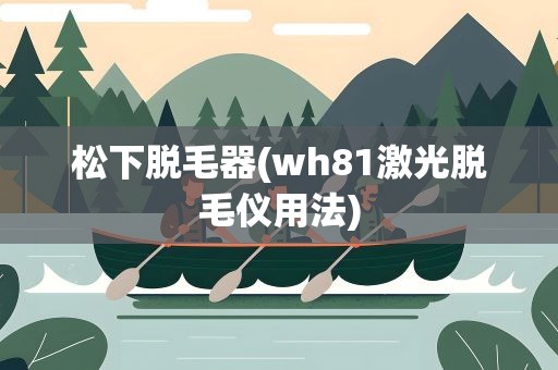 松下脱毛器(wh81激光脱毛仪用法)