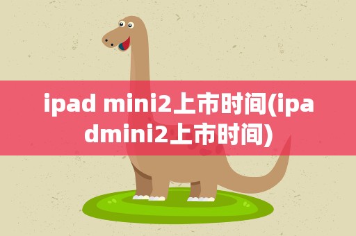 ipad mini2上市时间(ipadmini2上市时间)