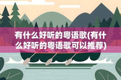 有什么好听的粤语歌(有什么好听的粤语歌可以推荐)