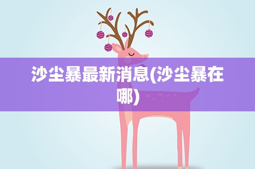 沙尘暴最新消息(沙尘暴在哪)