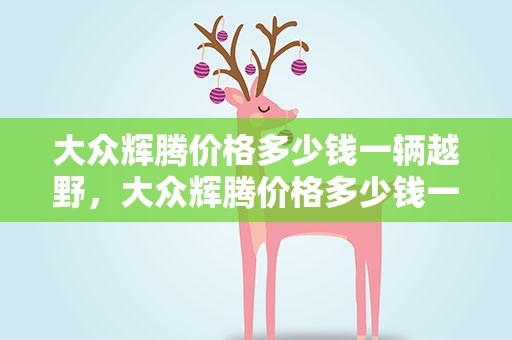 大众辉腾价格多少钱一辆越野，大众辉腾价格多少钱一辆越野车