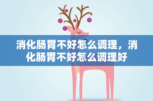 消化肠胃不好怎么调理，消化肠胃不好怎么调理好
