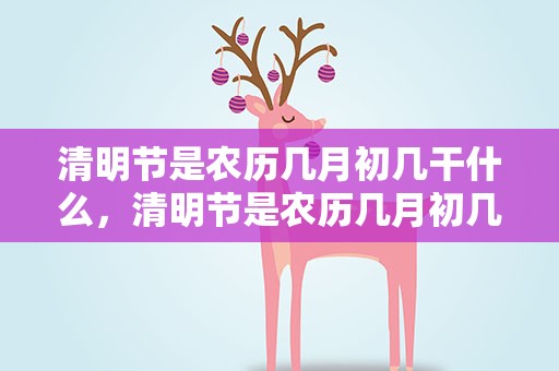 清明节是农历几月初几干什么，清明节是农历几月初几要干什么