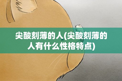 尖酸刻薄的人(尖酸刻薄的人有什么性格特点)
