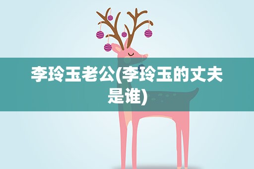 李玲玉老公(李玲玉的丈夫是谁)