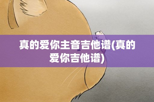 真的爱你主音吉他谱(真的爱你吉他谱)