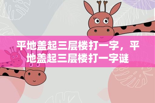 平地盖起三层楼打一字，平地盖起三层楼打一字谜