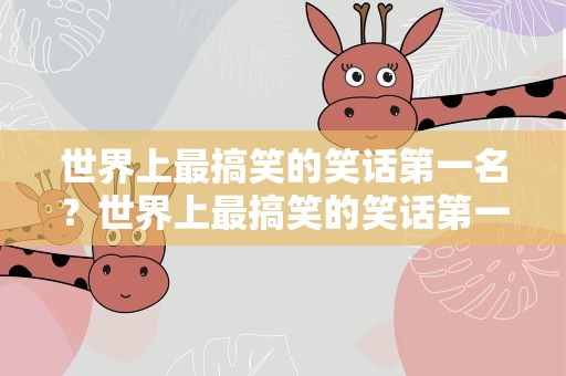世界上最搞笑的笑话第一名？世界上最搞笑的笑话第一名视频
