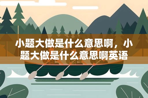 小题大做是什么意思啊，小题大做是什么意思啊英语