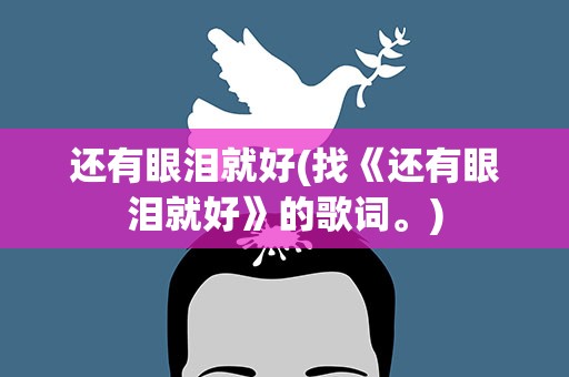 还有眼泪就好(找《还有眼泪就好》的歌词。)