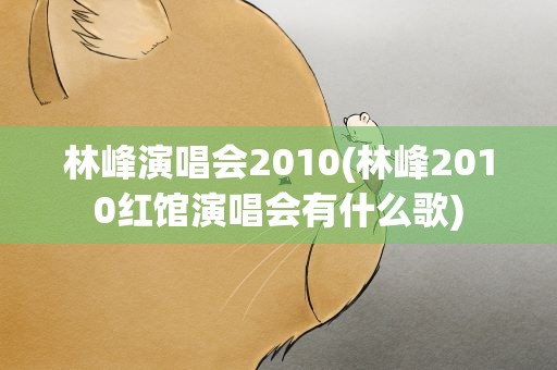 林峰演唱会2010(林峰2010红馆演唱会有什么歌)
