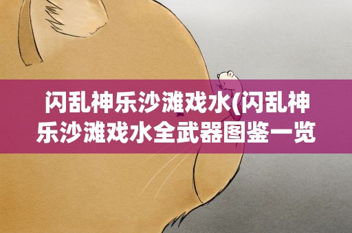 闪乱神乐沙滩戏水(闪乱神乐沙滩戏水全武器图鉴一览)