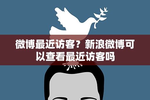 微博最近访客？新浪微博可以查看最近访客吗